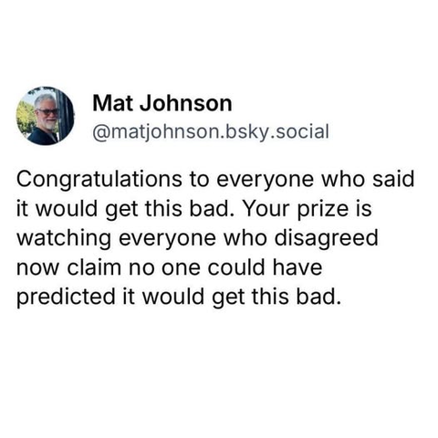 A screenshot of a Bluesky post by Mat Johnson (@matjohnson.bsky.social). The text reads: "Congratulations to everyone who said it would get this bad. Your prize is watching everyone who disagreed now claim no one could have predicted it would get this bad."